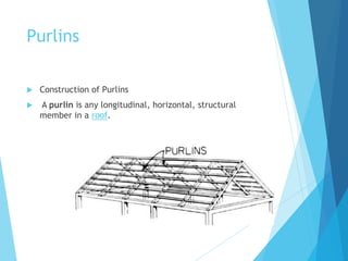 Purlins 
 Construction of Purlins 
 A purlin is any longitudinal, horizontal, structural 
member in a roof. 
 