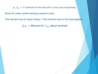 푄푧 , 푄푦 → 1st moments of area about the z and y-axis respectively 
Since for shear centre twisting caused is zero, 
The moment due to shear stress = The moment due to the load applied 
푉푦푒푧 = Moment of 휏푠푥 about centroid 
 