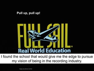 Pull up, pull up!




I found the school that would give me the edge to pursue
       my vision of being in the recording industry.
           Image: Larry Johnson via Flickr
 