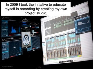 In 2009 I took the initiative to educate
      myself in recording by creating my own
                   project studio.




Image: torres21 via Flickr
 
