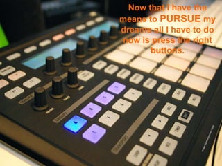 Now that I have the
means to PURSUE my
dreams all I have to do
now is press the right
       buttons.
 