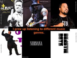 Image: Philip Litevsky via Flickr                                                                 Image: cidadevazia via Flickr
                                                                            I grew up listening to different music
Image: Weijie~ via Flickr




                                                                                           genres.




                                                                                                                                                                    Image: OAKside via Flickr
                                          Image: Design Insane via Flickr                                                               Image: Enokson via Flickr
 