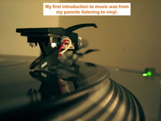 My first introduction to music was from
      my parents listening to vinyl.
 