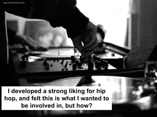 Image: David'n'Sheila via Flickr




  I developed a strong liking for hip
 hop, and felt this is what I wanted to
       be involved in, but how?
 