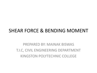 SHEAR FORCE & BENDING MOMENT
PREPARED BY: MAINAK BISWAS
T.I.C, CIVIL ENGINEERING DEPARTMENT
KINGSTON POLYTECHNIC COLLEGE
 