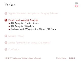 Outline

1   Applied Harmonic Analysis and Imaging Sciences

2   Fourier and Wavelet Analysis
      1D Analysis: Fourier Series
      1D Analysis: Wavelets
      Problem with Wavelets for 2D and 3D Data

3   Shearlet Theory

4   Sparse Approximation using 3D Shearlets

5   Conclusion


13/42 DTU Mathematics, Technical University of Denmark   Shearlet Frames   26.3.2012
 