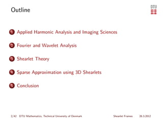 Outline


1   Applied Harmonic Analysis and Imaging Sciences

2   Fourier and Wavelet Analysis

3   Shearlet Theory

4   Sparse Approximation using 3D Shearlets

5   Conclusion




2/42 DTU Mathematics, Technical University of Denmark   Shearlet Frames   26.3.2012
 