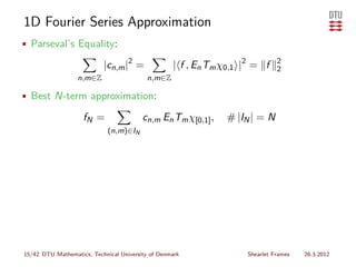 1D Fourier Series Approximation
• Parseval’s Equality:

                           |cn,m |2 =              | f , En Tm χ0,1 |2 = f    2
                                                                              2
                  n,m∈Z                   n,m∈Z

• Best N-term approximation:

                    fN =                 cn,m En Tm χ[0,1] ,   # |IN | = N
                             (n,m)∈IN




15/42 DTU Mathematics, Technical University of Denmark              Shearlet Frames   26.3.2012
 