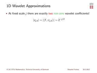1D Wavelet Approximations
• At ﬁxed scale j there are exactly two non-zero wavelet coeﬃcients!

                                  |cj,k | = | f , ψj,k | ∼ 2−j/2




17/42 DTU Mathematics, Technical University of Denmark             Shearlet Frames   26.3.2012
 