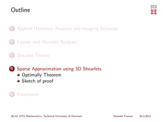Outline

1   Applied Harmonic Analysis and Imaging Sciences

2   Fourier and Wavelet Analysis

3   Shearlet Theory

4   Sparse Approximation using 3D Shearlets
      Optimally Theorem
      Sketch of proof

5   Conclusion



28/42 DTU Mathematics, Technical University of Denmark   Shearlet Frames   26.3.2012
 