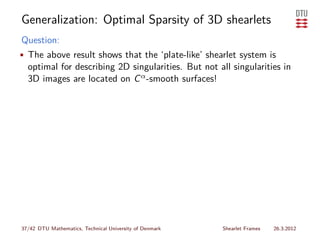 Generalization: Optimal Sparsity of 3D shearlets
Question:
• The above result shows that the ‘plate-like’ shearlet system is
  optimal for describing 2D singularities. But not all singularities in
  3D images are located on C α -smooth surfaces!




37/42 DTU Mathematics, Technical University of Denmark   Shearlet Frames   26.3.2012
 