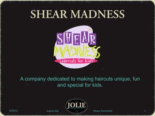 A company dedicated to making haircuts unique, fun and special for kids. 9/29/11 SHEAR MADNESS Aubrey IlligAllison Porterfield 1 