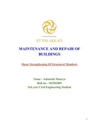 MAINTENANCE AND REPAIR OF
BUILDINGS
Shear Strengthening Of Structural Members
Name - Ashutosh Maurya
Roll no - 101501009
3rd year Civil Engineering Student
1
 