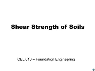 Shear Strength of Soils
CEL 610 – Foundation Engineering
 