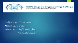 • Subject name : Soil Mechanics
• Subject code : 2150609
• Guided by : Prof. Pritesh Rathod
Prof. Krutika Chauhan
 