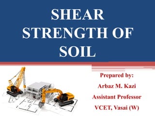 SHEAR
STRENGTH OF
SOIL
Prepared by:
Arbaz M. Kazi
Assistant Professor
VCET, Vasai (W)
 