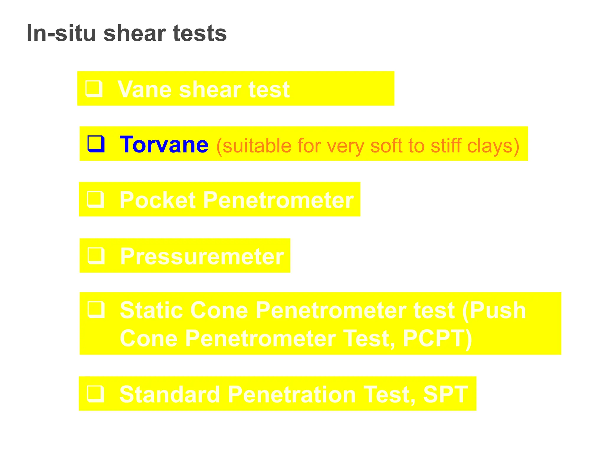 In-situ shear tests
 Vane shear test
 Torvane (suitable for very soft to stiff clays)
 Pocket Penetrometer
 Pressuremeter
 Static Cone Penetrometer test (Push
Cone Penetrometer Test, PCPT)
 Standard Penetration Test, SPT
 