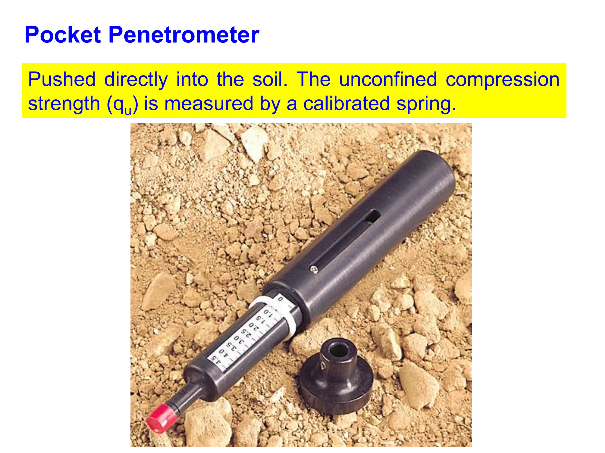 Pocket Penetrometer
Pushed directly into the soil. The unconfined compression
strength (qu) is measured by a calibrated spring.
 