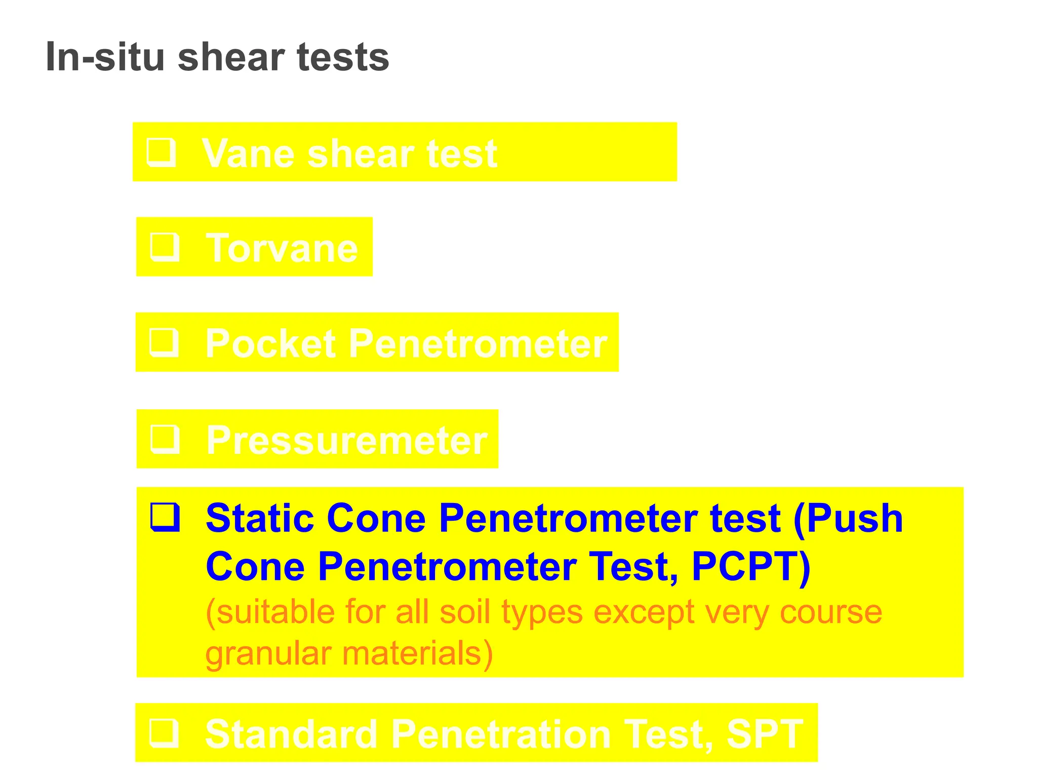 In-situ shear tests
 Vane shear test
 Torvane
 Pocket Penetrometer
 Pressuremeter
 Static Cone Penetrometer test (Push
Cone Penetrometer Test, PCPT)
(suitable for all soil types except very course
granular materials)
 Standard Penetration Test, SPT
 