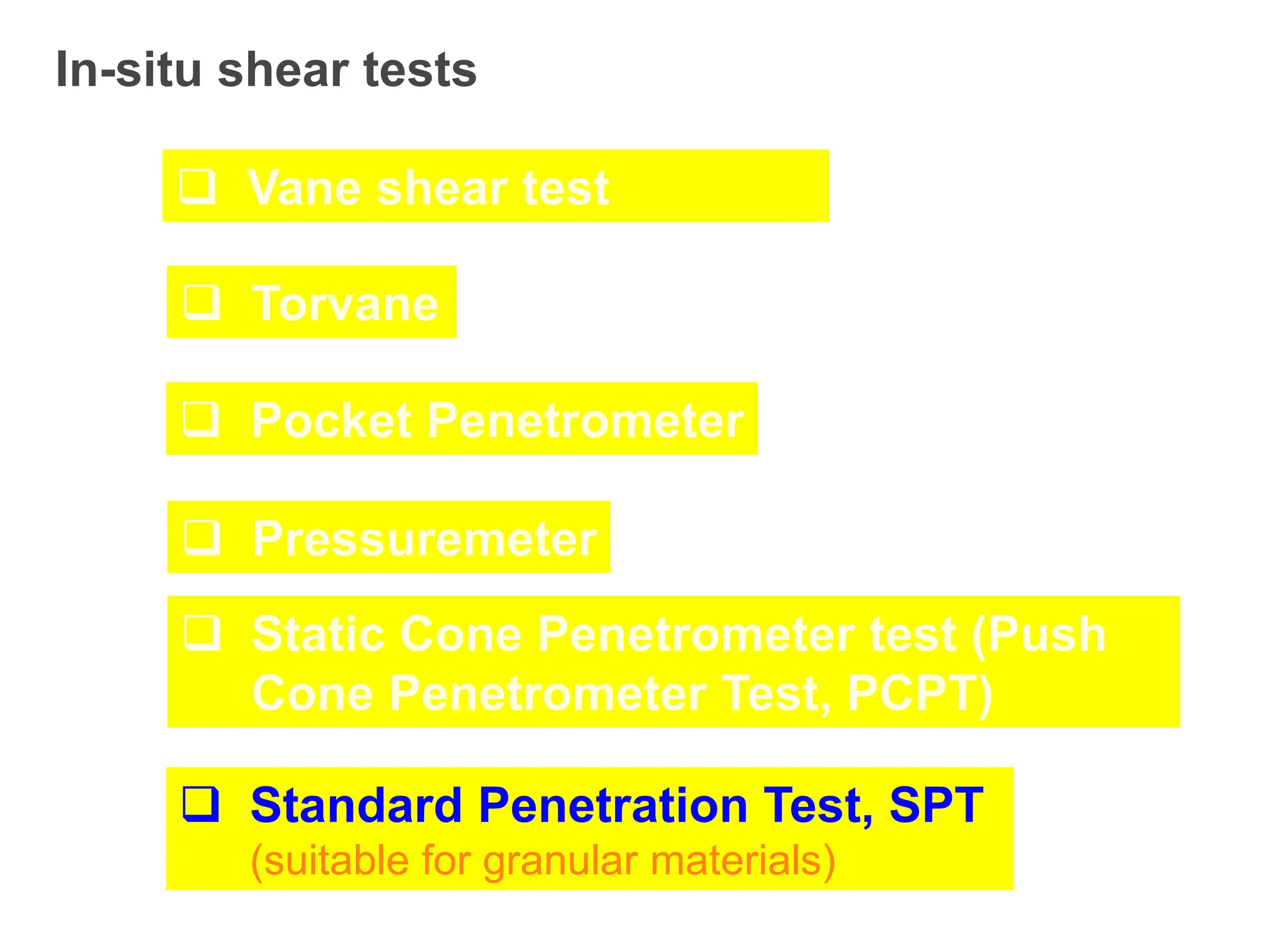 In-situ shear tests
 Vane shear test
 Torvane
 Pocket Penetrometer
 Pressuremeter
 Static Cone Penetrometer test (Push
Cone Penetrometer Test, PCPT)
 Standard Penetration Test, SPT
(suitable for granular materials)
 