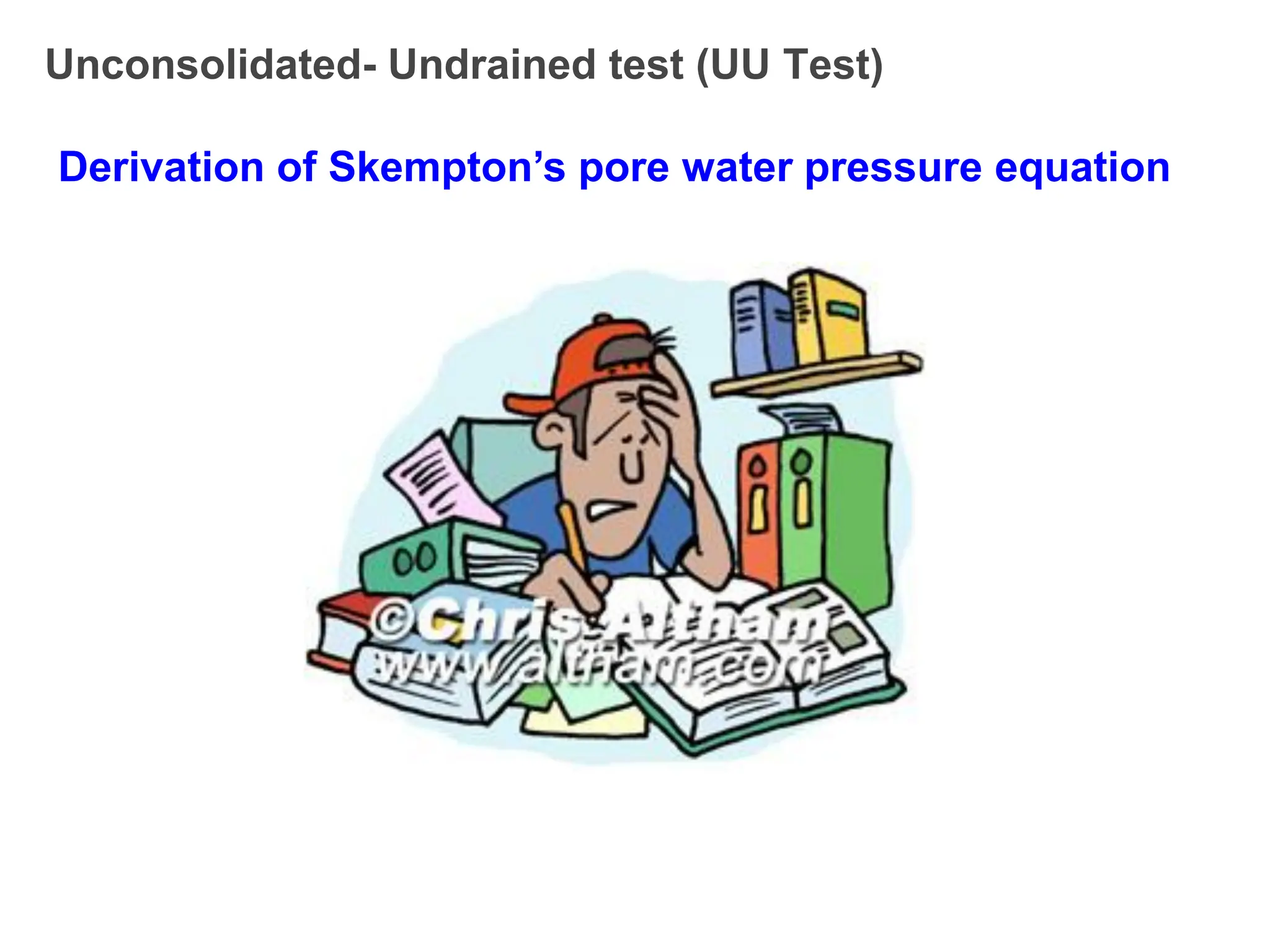 Unconsolidated- Undrained test (UU Test)
Derivation of Skempton’s pore water pressure equation
 