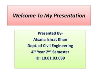 Welcome To My Presentation
Presented byAfsana Ishrat Khan
Dept. of Civil Engineering
4th Year 2nd Semester
ID: 10.01.03.039

 