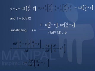 substituting,
and I = bd3
/12
y = y + 1/2
d
2
y[ ]
( bd3
/ 12) . b
τ =
F. b
d
2
y[ ]. 1/2
d
2
y+[ ]
1/2
d
2
y+[ ]=






−=




+×



−
= 2
2
33
4
622
6
y
d
bd
F
bd
y
d
y
d
F
222
1
222
1 ydyd
y +



=−



+=






−= 2
2
3
4
6
y
d
bd
F
ι
 