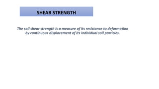 SHEAR STRENGTH
The soil shear strength is a measure of its resistance to deformation
by continuous displacement of its individual soil particles.
 