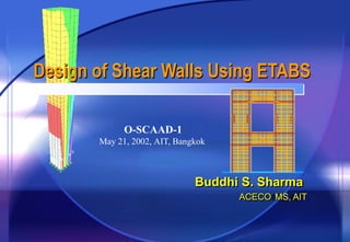 Buddhi S. Sharma
ACECO MS, AIT
Design of Shear Walls Using ETABS
O-SCAAD-1
May 21, 2002, AIT, Bangkok
 