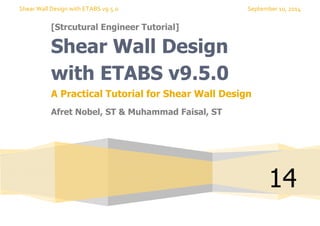 Shear Wall Design with ETABS v9.5.0 September 10, 2014
[Strcutural Engineer Tutorial]
14
Shear Wall Design
with ETABS v9.5.0
A Practical Tutorial for Shear Wall Design
Afret Nobel, ST & Muhammad Faisal, ST
 