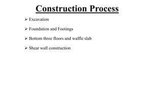  Excavation
 Foundation and Footings
 Bottom three floors and waffle slab
 Shear wall construction
Construction Process
 