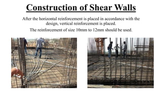Construction of Shear Walls
After the horizontal reinforcement is placed in accordance with the
design, vertical reinforcement is placed.
The reinforcement of size 10mm to 12mm should be used.
 