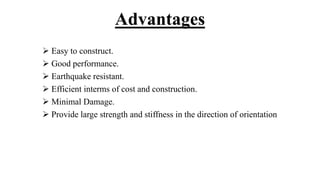 Advantages
 Easy to construct.
 Good performance.
 Earthquake resistant.
 Efficient interms of cost and construction.
 Minimal Damage.
 Provide large strength and stiffness in the direction of orientation
 