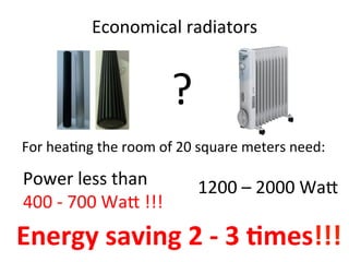 Economical	radiators	
?
For	hea2ng	the	room	of	20	square	meters	need:	
Power	less	than	
400	-	700	Wa@	!!!	
1200	–	2000	Wa@	
Energy	saving	2	-	3	/mes!!!	
 