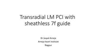 Transradial LM PCI with
sheathless 7f guide
Dr Jaspal Arneja
Arneja heart institute
Nagpur
 