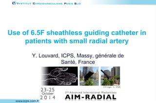 Use of 6.5F sheathless guiding catheter in 
patients with small radial artery 
Y. Louvard, ICPS, Massy, générale de 
Santé, France 
 