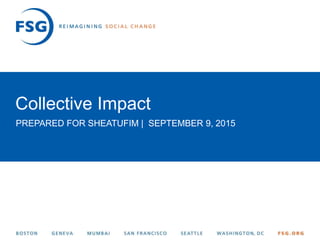 1© FSG |
Collective Impact
PREPARED FOR SHEATUFIM | SEPTEMBER 9, 2015
 