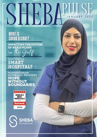 1
SHEBApulse
J A N U A R Y 2 0 2 2
What is
sheba global?
WHAT MAKES A
SMART
HOSPITAL?
HUMANITARIAN
OUTREACH PROVIDES
HOPE
WITHOUT
BOUNDARIES
IMPACTING THE FUTURE
OF HEALTHCARE
in the Gulf 6
8
11
 