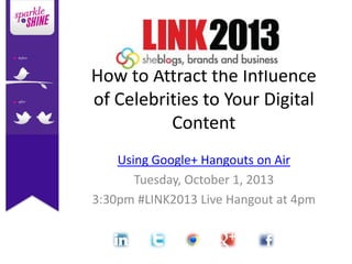 How to Attract the Influence
of Celebrities to Your Digital
Content
Using Google+ Hangouts on Air
Tuesday, October 1, 2013
3:30pm #LINK2013 Live Hangout at 4pm
 