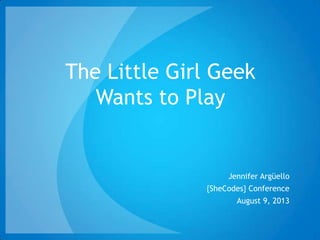 The Little Girl Geek
Wants to Play
Jennifer Argüello
{SheCodes} Conference
August 9, 2013
 
