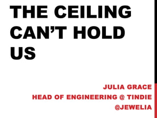 THE CEILING
CAN’T HOLD
US
JULIA GRACE
HEAD OF ENGINEERING @ TINDIE
@JEWELIA
 