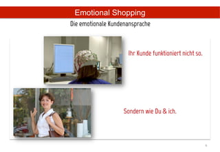 Emotional Shopping
Die emotionale Kundenansprache	
  



                               Ihr Kunde funktioniert nicht so.




             Mr.	
  Spe	
  



                              Sondern wie Du  ich.



                                                                  6	
  
 