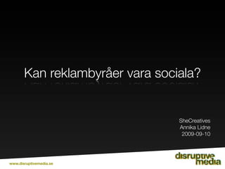 Kan reklambyråer vara sociala?


                                 SheCreatives
                                 Annika Lidne
                                  2009-09-10




www.disruptivemedia.se
 