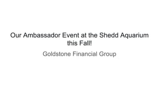 Our Ambassador Event at the Shedd Aquarium
this Fall!
Goldstone Financial Group
 