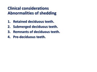 Clinical considerations
Abnormalities of shedding
1. Retained deciduous teeth.
2. Submerged deciduous teeth.
3. Remnants of deciduous teeth.
4. Pre-deciduous teeth.
 