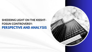 SHEDDING LIGHT ON THE KISSHT-
FOSUN CONTROVERSY:
PERSPECTIVE AND ANALYSIS
 