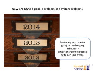 Now, are DNAs a people problem or a system problem?




                                  How many years are we
                                    going to try changing
                                          behaviour?
                                 Or just change the practice
                                   system in four weeks.
 