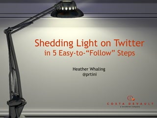Shedding Light on Twitter in 5 Easy-to-“Follow” Steps Heather Whaling  @prtini 