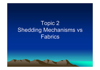 Topic 2Topic 2
Shedding Mechanisms vsShedding Mechanisms vs
F b iF b iFabricsFabrics
 