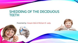 SHEDDING OF THE DECIDUOUS
TEETH
Presented by: Hossam Abd el-Mohsen El- saidy
 